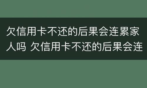 欠信用卡不还的后果会连累家人吗 欠信用卡不还的后果会连累家人吗知乎