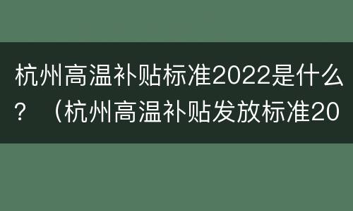杭州高温补贴标准2022是什么？（杭州高温补贴发放标准2021）