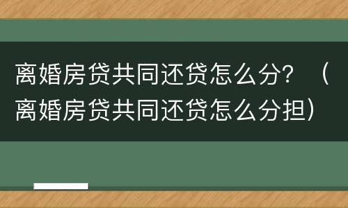 离婚房贷共同还贷怎么分？（离婚房贷共同还贷怎么分担）