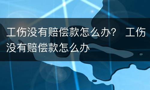 工伤没有赔偿款怎么办？ 工伤没有赔偿款怎么办