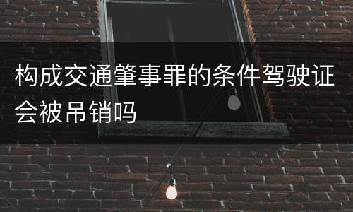 构成交通肇事罪的条件驾驶证会被吊销吗