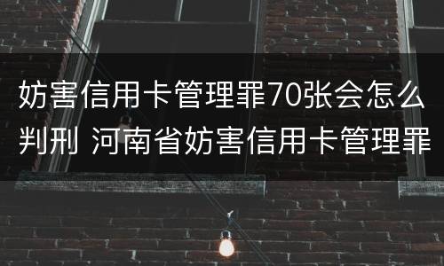 妨害信用卡管理罪70张会怎么判刑 河南省妨害信用卡管理罪量刑标准