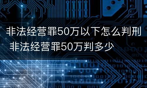 非法经营罪50万以下怎么判刑 非法经营罪50万判多少