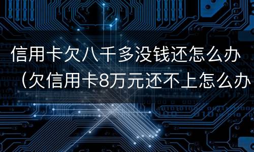 信用卡欠八千多没钱还怎么办（欠信用卡8万元还不上怎么办）