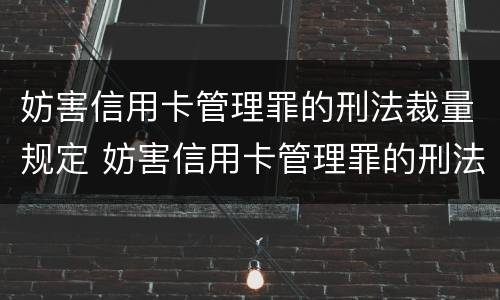 妨害信用卡管理罪的刑法裁量规定 妨害信用卡管理罪的刑法裁量规定最新