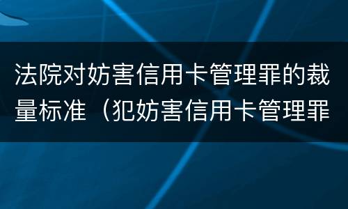 法院对妨害信用卡管理罪的裁量标准（犯妨害信用卡管理罪）