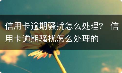 信用卡逾期骚扰怎么处理？ 信用卡逾期骚扰怎么处理的