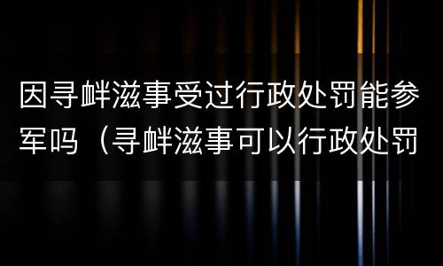 因寻衅滋事受过行政处罚能参军吗（寻衅滋事可以行政处罚吗）