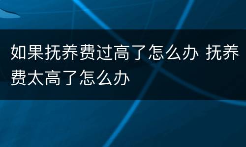 如果抚养费过高了怎么办 抚养费太高了怎么办