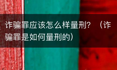 诈骗罪应该怎么样量刑？（诈骗罪是如何量刑的）