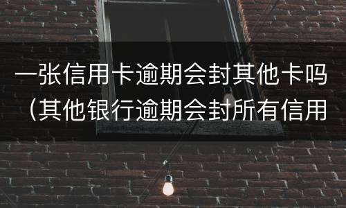 一张信用卡逾期会封其他卡吗（其他银行逾期会封所有信用卡）