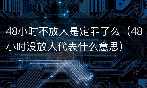48小时不放人是定罪了么（48小时没放人代表什么意思）