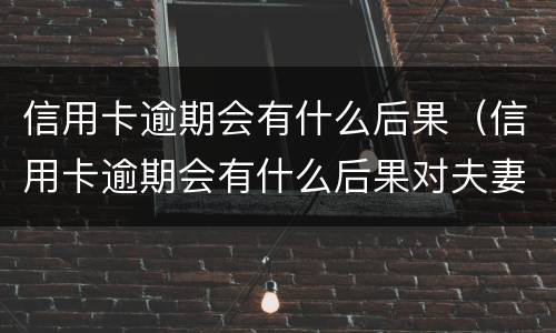 信用卡逾期会有什么后果（信用卡逾期会有什么后果对夫妻有什么影响）