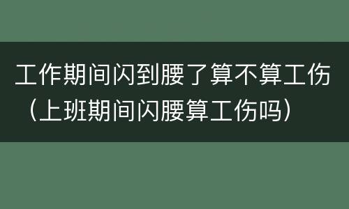 工作期间闪到腰了算不算工伤（上班期间闪腰算工伤吗）