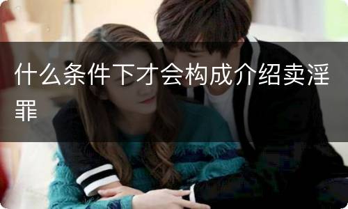 什么条件下才会构成介绍卖淫罪