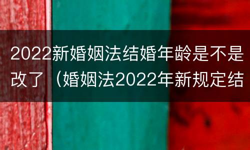 2022新婚姻法结婚年龄是不是改了（婚姻法2022年新规定结婚年龄）