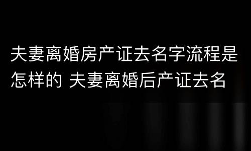 夫妻离婚房产证去名字流程是怎样的 夫妻离婚后产证去名