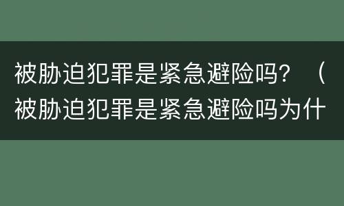被胁迫犯罪是紧急避险吗？（被胁迫犯罪是紧急避险吗为什么）