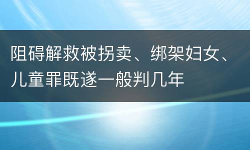 阻碍解救被拐卖、绑架妇女、儿童罪既遂一般判几年