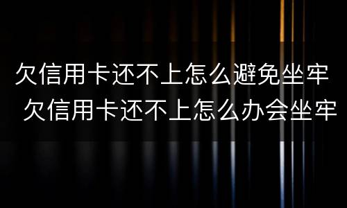 欠信用卡还不上怎么避免坐牢 欠信用卡还不上怎么办会坐牢吗