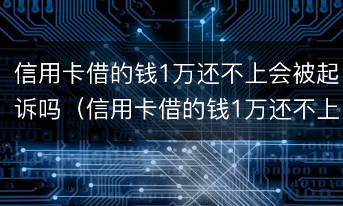 信用卡借的钱1万还不上会被起诉吗（信用卡借的钱1万还不上会被起诉吗）