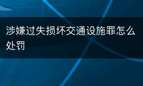 涉嫌过失损坏交通设施罪怎么处罚