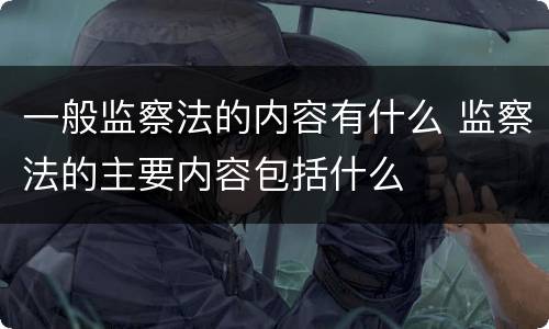 一般监察法的内容有什么 监察法的主要内容包括什么
