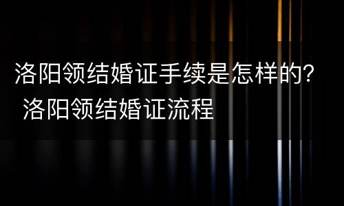 洛阳领结婚证手续是怎样的？ 洛阳领结婚证流程