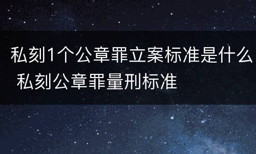 私刻1个公章罪立案标准是什么 私刻公章罪量刑标准