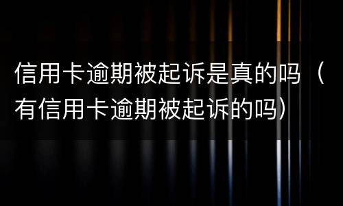 信用卡逾期被起诉是真的吗（有信用卡逾期被起诉的吗）