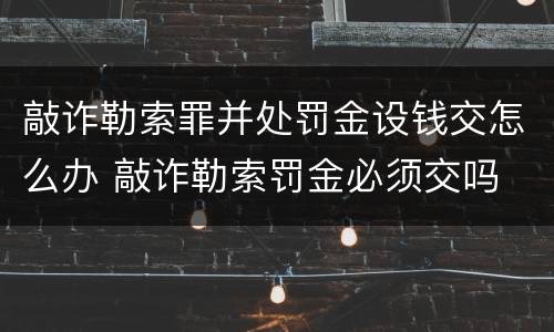 敲诈勒索罪并处罚金设钱交怎么办 敲诈勒索罚金必须交吗