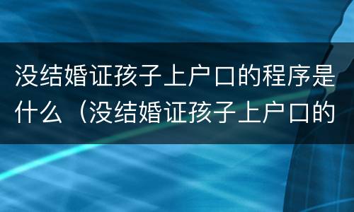 没结婚证孩子上户口的程序是什么（没结婚证孩子上户口的程序是什么呢）