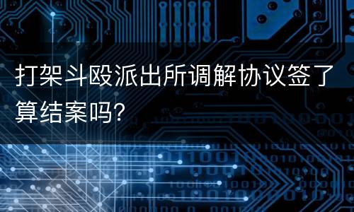打架斗殴派出所调解协议签了算结案吗？