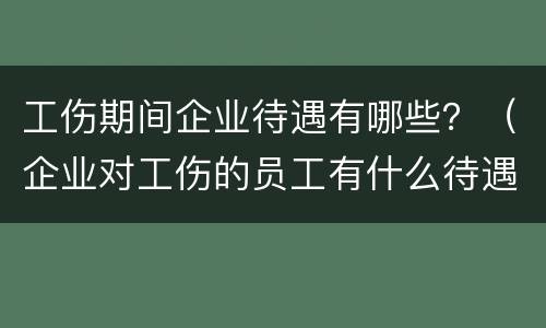工伤期间企业待遇有哪些？（企业对工伤的员工有什么待遇）
