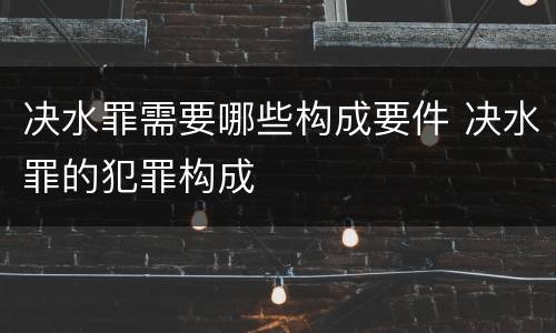 决水罪需要哪些构成要件 决水罪的犯罪构成