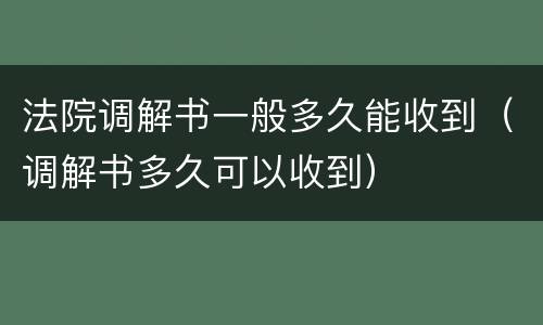 法院调解书一般多久能收到（调解书多久可以收到）