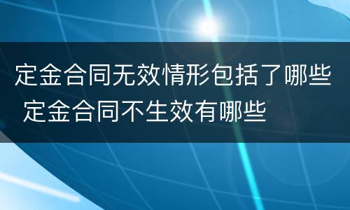 定金合同无效情形包括了哪些 定金合同不生效有哪些