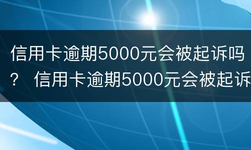 信用卡逾期5000元会被起诉吗？ 信用卡逾期5000元会被起诉吗知乎