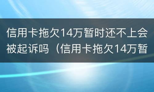信用卡拖欠14万暂时还不上会被起诉吗（信用卡拖欠14万暂时还不上会被起诉吗怎么办）