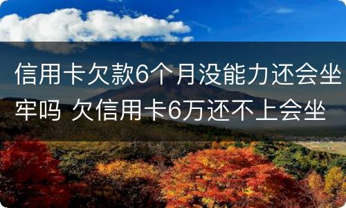 信用卡欠款6个月没能力还会坐牢吗 欠信用卡6万还不上会坐牢吗