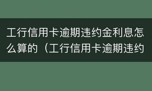 工行信用卡逾期违约金利息怎么算的（工行信用卡逾期违约金利息怎么算的啊）