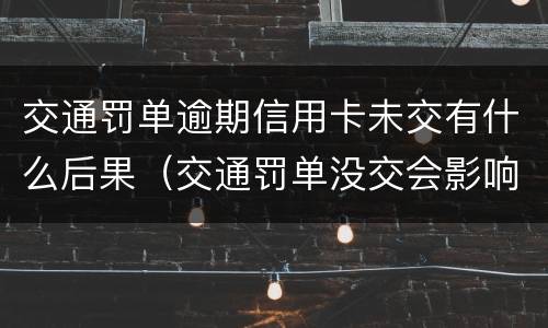 交通罚单逾期信用卡未交有什么后果(交通罚单没交会影响信用吗)
