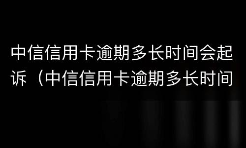 中信信用卡逾期多长时间会起诉（中信信用卡逾期多长时间会起诉对方）