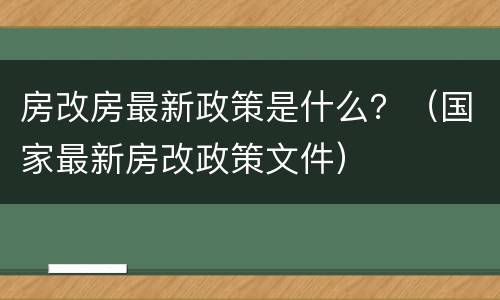房改房最新政策是什么？（国家最新房改政策文件）
