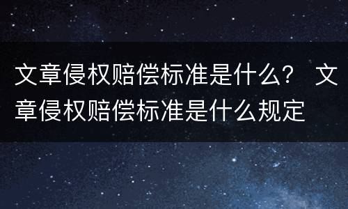 文章侵权赔偿标准是什么？ 文章侵权赔偿标准是什么规定