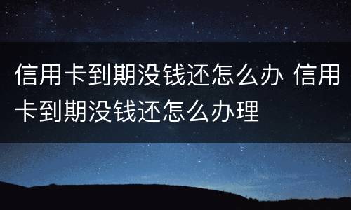 信用卡到期没钱还怎么办 信用卡到期没钱还怎么办理