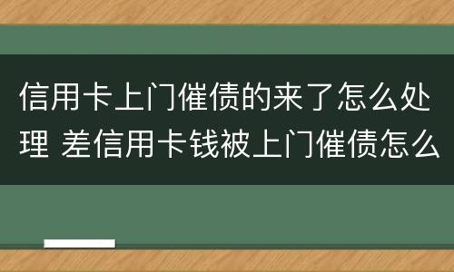 信用卡上门催债的来了怎么处理 差信用卡钱被上门催债怎么办