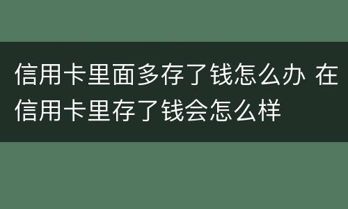 信用卡里面多存了钱怎么办 在信用卡里存了钱会怎么样