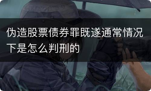 伪造股票债券罪既遂通常情况下是怎么判刑的