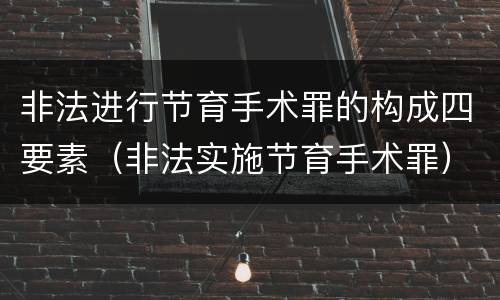 非法进行节育手术罪的构成四要素（非法实施节育手术罪）
